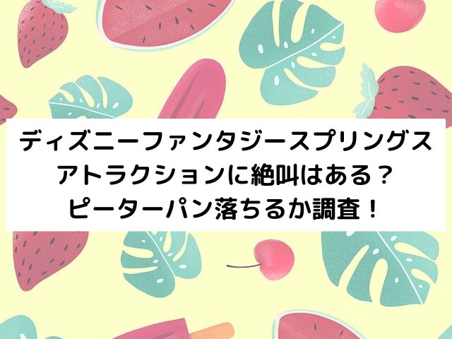 ファンタジースプリングスアトラクションに絶叫はある？ピーターパン落ちるか調査！