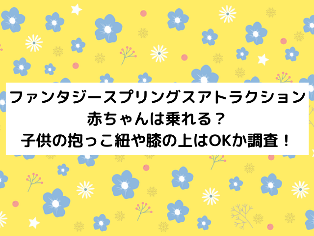 ファンタジースプリングスアトラクション 赤ちゃんは乗れる？ 子供の抱っこ紐や膝の上はOKか調査！