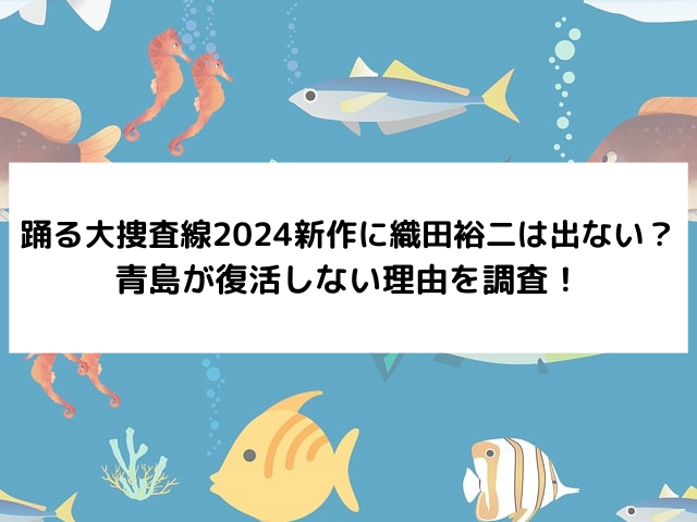 踊る大捜査線2024新作に織田裕二は出ない？青島が復活しない理由を調査！